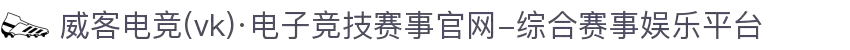 威客电竞(vk)·电子竞技赛事官网-综合赛事娱乐平台"